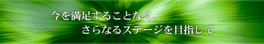 今を満足する事なく、さらなるステージを目指して