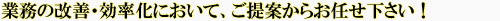 業務の改善・効率化において、ご提案からお任せ下さい。